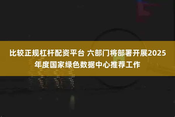 比较正规杠杆配资平台 六部门将部署开展2025年度国家绿色数据中心推荐工作