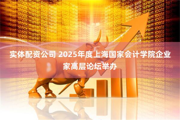 实体配资公司 2025年度上海国家会计学院企业家高层论坛举办