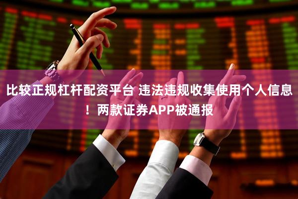 比较正规杠杆配资平台 违法违规收集使用个人信息！两款证券APP被通报