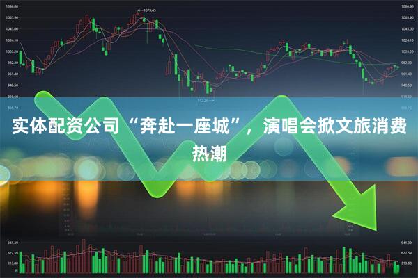 实体配资公司 “奔赴一座城”，演唱会掀文旅消费热潮