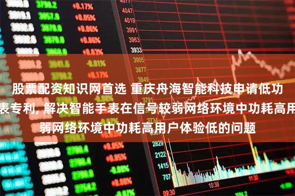股票配资知识网首选 重庆舟海智能科技申请低功耗可穿戴智能手表专利, 解决智能手表在信号较弱网络环境中功耗高用户体验低的问题