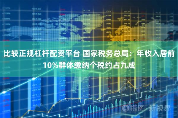 比较正规杠杆配资平台 国家税务总局：年收入居前10%群体缴纳个税约占九成