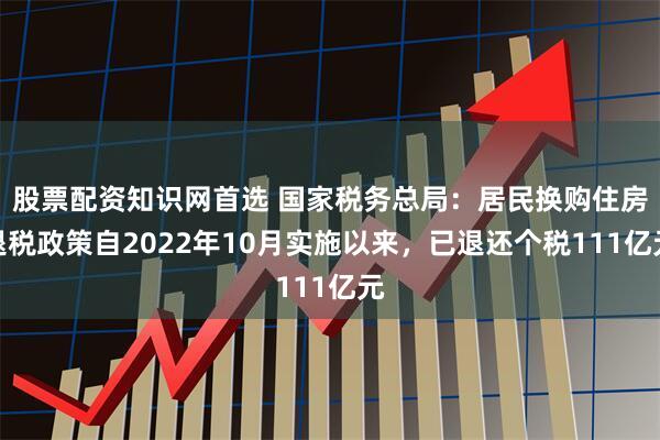股票配资知识网首选 国家税务总局：居民换购住房退税政策自2022年10月实施以来，已退还个税111亿元