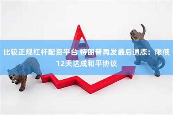 比较正规杠杆配资平台 特朗普再发最后通牒:限俄12天达成和平协议