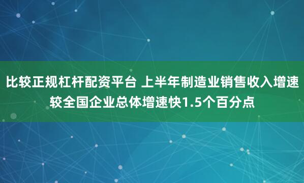 比较正规杠杆配资平台 上半年制造业销售收入增速较全国企业总体增速快1.5个百分点