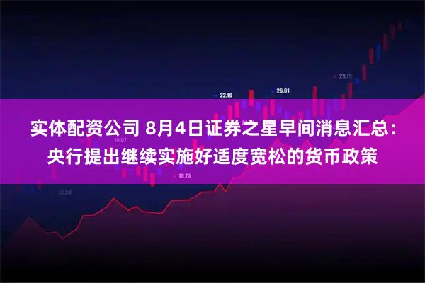 实体配资公司 8月4日证券之星早间消息汇总：央行提出继续实施好适度宽松的货币政策