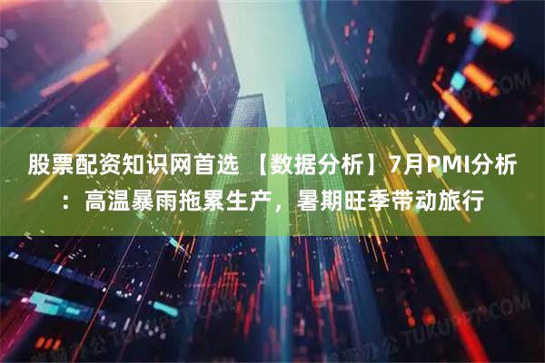 股票配资知识网首选 【数据分析】7月PMI分析：高温暴雨拖累生产，暑期旺季带动旅行