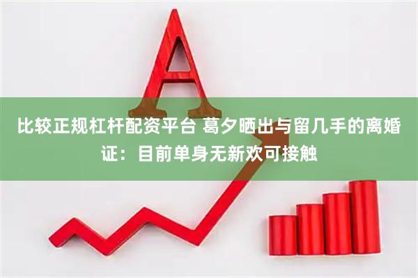 比较正规杠杆配资平台 葛夕晒出与留几手的离婚证：目前单身无新欢可接触