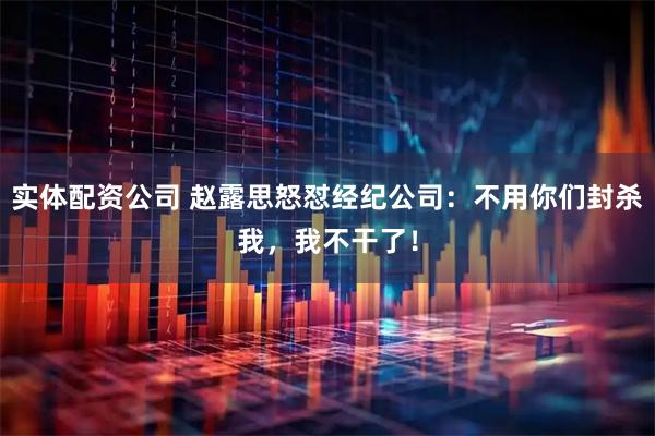 实体配资公司 赵露思怒怼经纪公司：不用你们封杀我，我不干了！