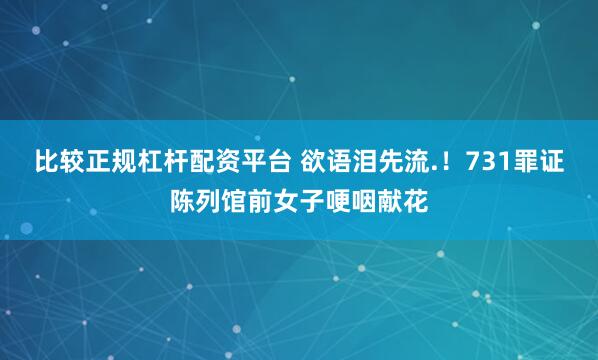 比较正规杠杆配资平台 欲语泪先流.！731罪证陈列馆前女子哽咽献花