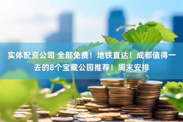 实体配资公司 全部免费！地铁直达！成都值得一去的8个宝藏公园推荐！周末安排