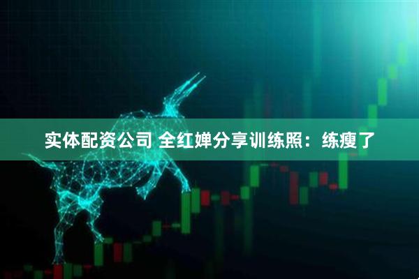 实体配资公司 全红婵分享训练照：练瘦了