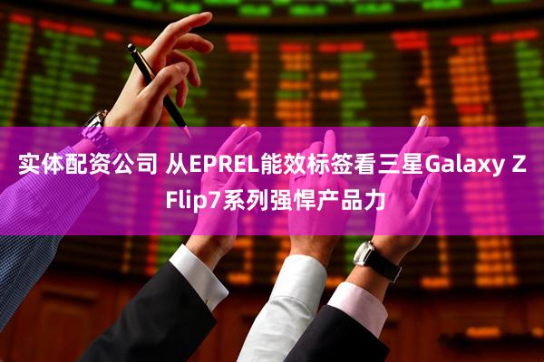 实体配资公司 从EPREL能效标签看三星Galaxy Z Flip7系列强悍产品力