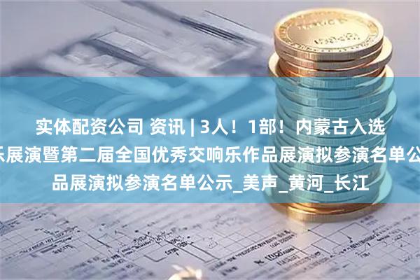 实体配资公司 资讯 | 3人！1部！内蒙古入选！第十六届全国声乐展演暨第二届全国优秀交响乐作品展演拟参演名单公示_美声_黄河_长江
