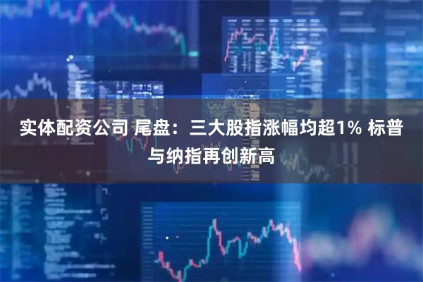 实体配资公司 尾盘：三大股指涨幅均超1% 标普与纳指再创新高