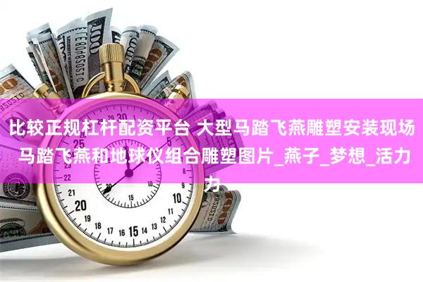 比较正规杠杆配资平台 大型马踏飞燕雕塑安装现场 马踏飞燕和地球仪组合雕塑图片_燕子_梦想_活力