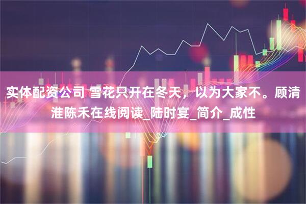 实体配资公司 雪花只开在冬天，以为大家不。顾清淮陈禾在线阅读_陆时宴_简介_成性
