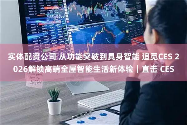 实体配资公司 从功能突破到具身智能 追觅CES 2026解锁高端全屋智能生活新体验｜直击 CES