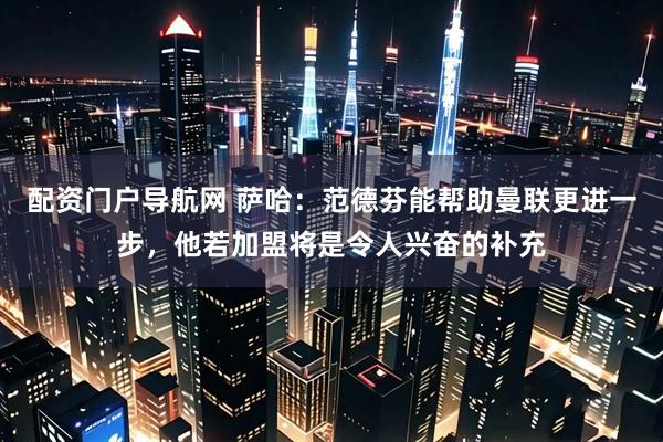 配资门户导航网 萨哈：范德芬能帮助曼联更进一步，他若加盟将是令人兴奋的补充