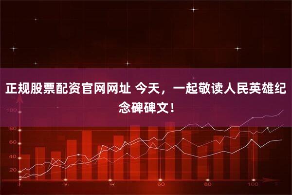 正规股票配资官网网址 今天，一起敬读人民英雄纪念碑碑文！