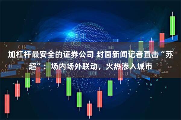 加杠杆最安全的证券公司 封面新闻记者直击“苏超”：场内场外联动，火热渗入城市