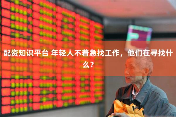 配资知识平台 年轻人不着急找工作，他们在寻找什么？