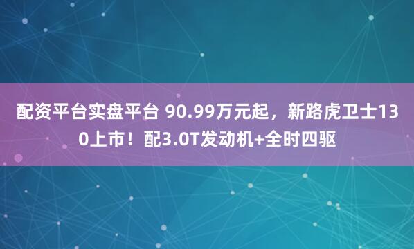 配资平台实盘平台 90.99万元起，新路虎卫士130上市！配3.0T发动机+全时四驱
