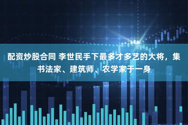 配资炒股合同 李世民手下最多才多艺的大将，集书法家、建筑师、农学家于一身