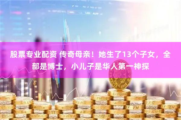 股票专业配资 传奇母亲！她生了13个子女，全部是博士，小儿子是华人第一神探