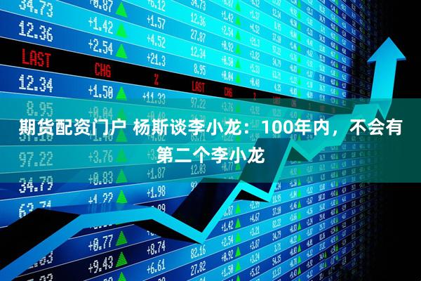 期货配资门户 杨斯谈李小龙：100年内，不会有第二个李小龙