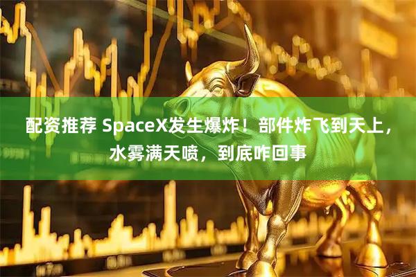 配资推荐 SpaceX发生爆炸！部件炸飞到天上，水雾满天喷，到底咋回事
