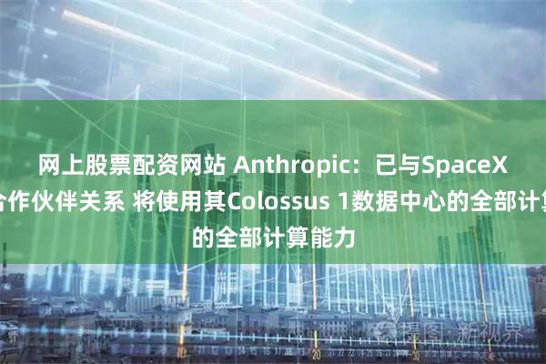网上股票配资网站 Anthropic：已与SpaceX达成合作伙伴关系 将使用其Colossus 1数据中心的全部计算能力