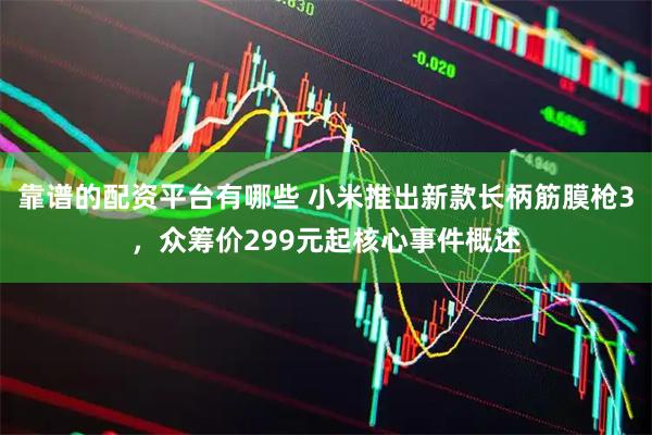 靠谱的配资平台有哪些 小米推出新款长柄筋膜枪3，众筹价299元起核心事件概述