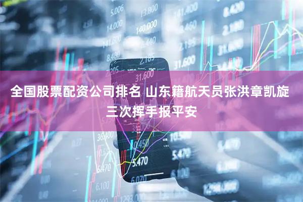 全国股票配资公司排名 山东籍航天员张洪章凯旋 三次挥手报平安