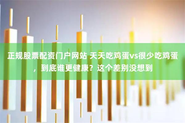 正规股票配资门户网站 天天吃鸡蛋vs很少吃鸡蛋，到底谁更健康？这个差别没想到