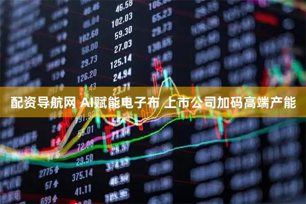 配资导航网 AI赋能电子布 上市公司加码高端产能