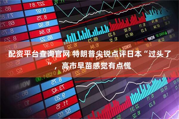 配资平台查询官网 特朗普尖锐点评日本“过头了”，高市早苗感觉有点慌