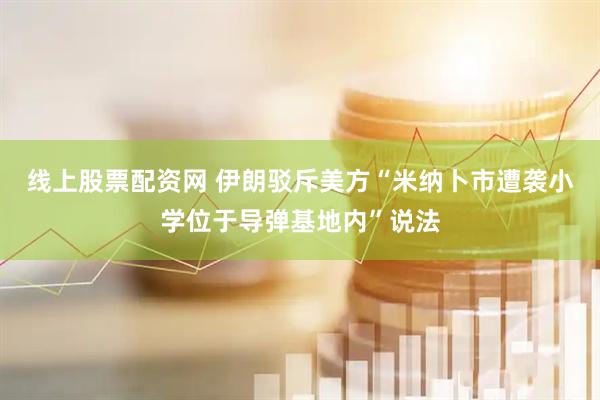 线上股票配资网 伊朗驳斥美方“米纳卜市遭袭小学位于导弹基地内”说法