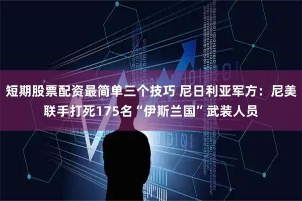 短期股票配资最简单三个技巧 尼日利亚军方：尼美联手打死175名“伊斯兰国”武装人员