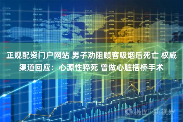 正规配资门户网站 男子劝阻顾客吸烟后死亡 权威渠道回应：心源性猝死 曾做心脏搭桥手术