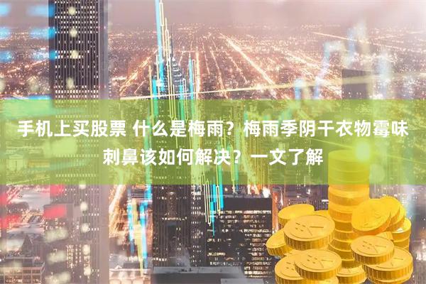 手机上买股票 什么是梅雨？梅雨季阴干衣物霉味刺鼻该如何解决？一文了解