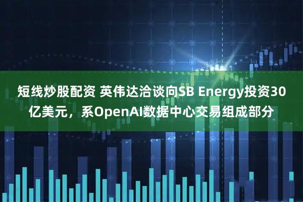 短线炒股配资 英伟达洽谈向SB Energy投资30亿美元，系OpenAI数据中心交易组成部分