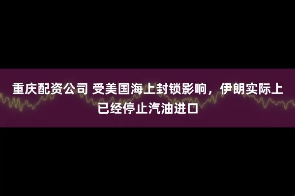 重庆配资公司 受美国海上封锁影响，伊朗实际上已经停止汽油进口