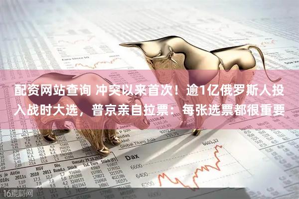 配资网站查询 冲突以来首次!逾1亿俄罗斯人投入战时大选,普京亲自拉票:每张选票都很重要